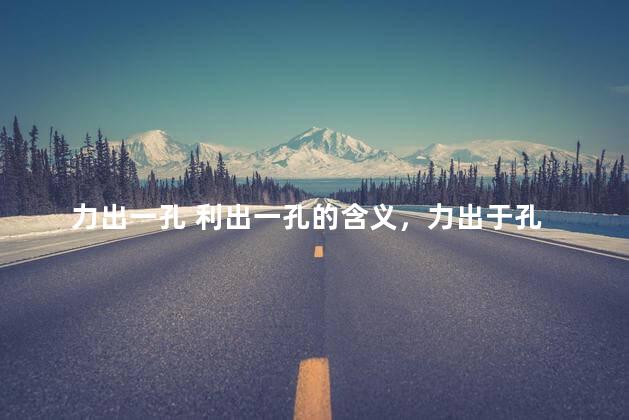 力出一孔 利出一孔的含义，力出于孔 利出一孔